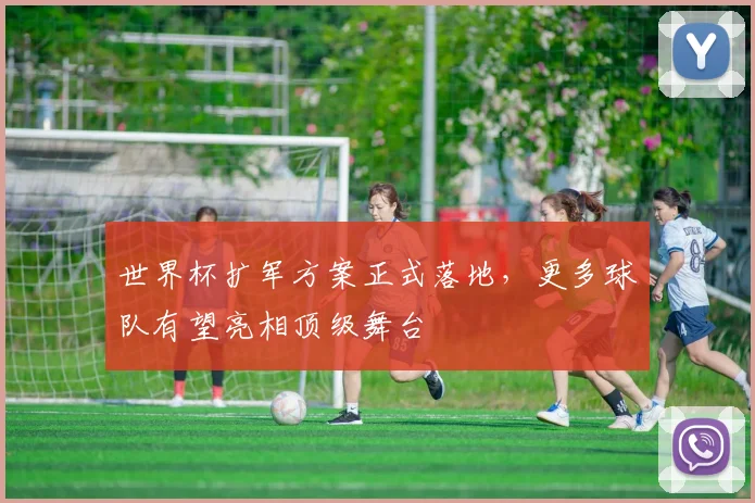 世界杯扩军方案正式落地，更多球队有望亮相顶级舞台