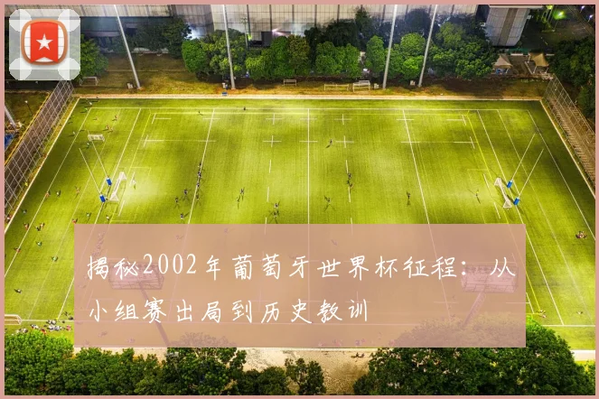 揭秘2002年葡萄牙世界杯征程：从小组赛出局到历史教训