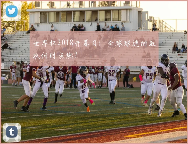世界杯2018开幕日：全球球迷的狂欢何时点燃？