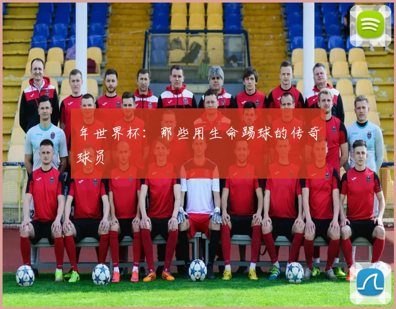 年世界杯：那些用生命踢球的传奇球员