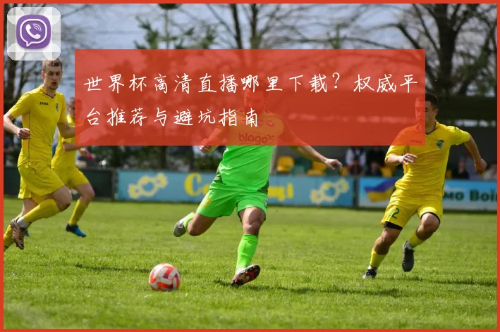 世界杯高清直播哪里下载？权威平台推荐与避坑指南