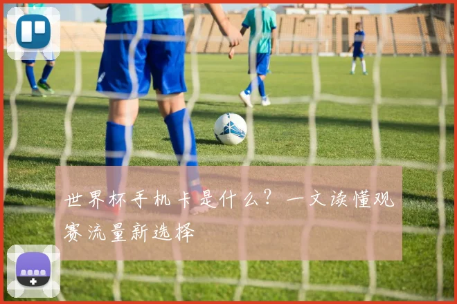 世界杯手机卡是什么？一文读懂观赛流量新选择