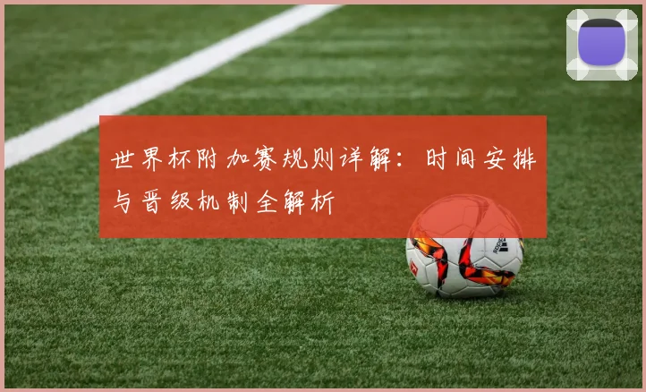 世界杯附加赛规则详解：时间安排与晋级机制全解析