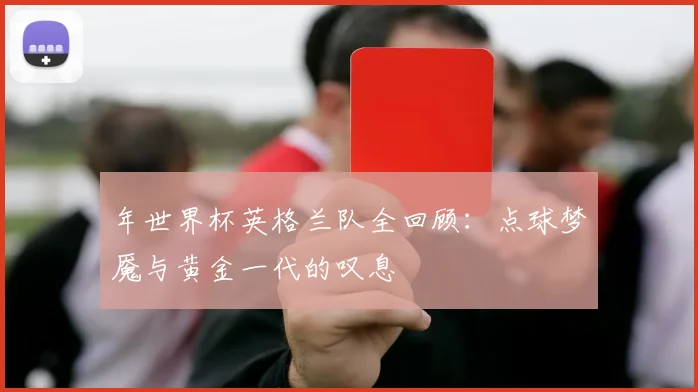 年世界杯英格兰队全回顾：点球梦魇与黄金一代的叹息