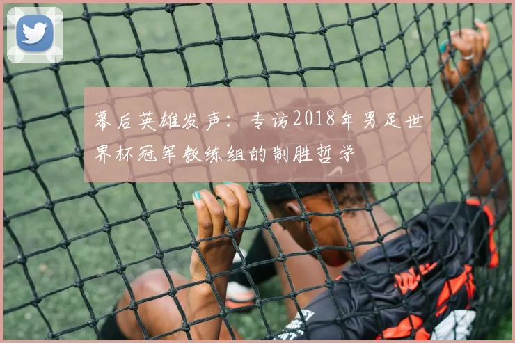 幕后英雄发声：专访2018年男足世界杯冠军教练组的制胜哲学