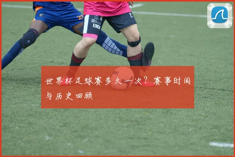 世界杯足球赛多久一次？赛事时间与历史回顾