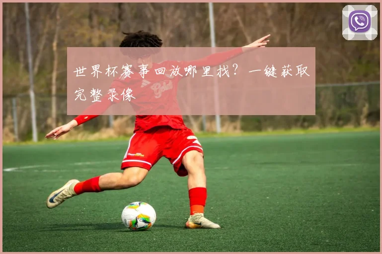 世界杯赛事回放哪里找？一键获取完整录像