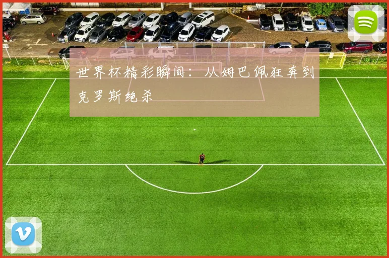 世界杯精彩瞬间：从姆巴佩狂奔到克罗斯绝杀