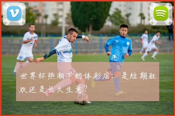 世界杯热潮下的体彩店：是短期狂欢还是长久生意？