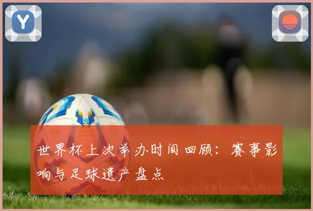世界杯上次举办时间回顾：赛事影响与足球遗产盘点